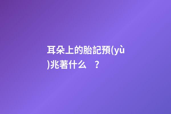 耳朵上的胎記預(yù)兆著什么？